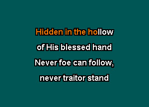 Hidden in the hollow
of His blessed hand

Never foe can follow,

never traitor stand