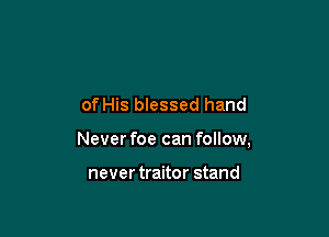 of His blessed hand

Never foe can follow,

never traitor stand