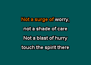 Not a surge ofworry,

not a shade of care

Not a blast of hurry

touch the spirit there