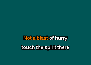 Not a blast of hurry

touch the spiritthere