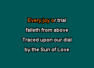 Everyjoy or trial

falleth from above

Traced upon our dial

by the Sun of Love