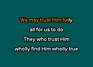 We may trust Him fully
all for us to do

They who trust Him

wholly find Him wholly true