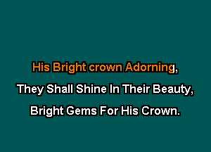His Bright crown Adorning,

They Shall Shine In Their Beauty,

Bright Gems For His Crown.
