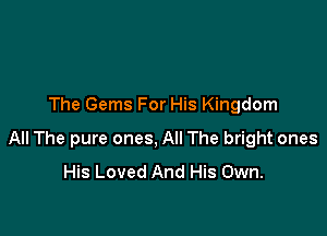The Gems For His Kingdom

All The pure ones, All The bright ones
His Loved And His Own.