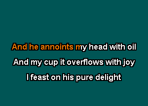 And he annoints my head with oil

And my cup it overflows with joy

lfeast on his pure delight
