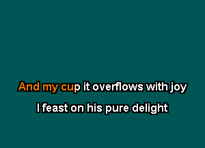 And my cup it overflows with joy

lfeast on his pure delight