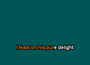 lfeast on his pure delight
