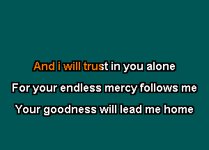 And i will trust in you alone

For your endless mercy follows me

Your goodness will lead me home