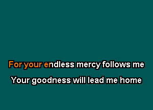 For your endless mercy follows me

Your goodness will lead me home