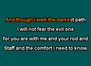 And though I walk the darkest path
I will not fear the evil one
for you are with me and your rod and

Staff and the comfort i need to know