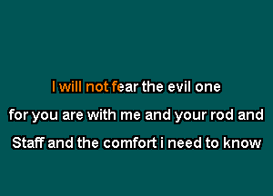 I will not fear the evil one

for you are with me and your rod and

Staff and the comfort i need to know