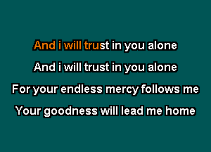 And i will trust in you alone

And i will trust in you alone

For your endless mercy follows me

Your goodness will lead me home
