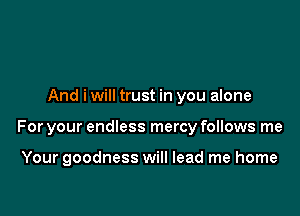 And i will trust in you alone

For your endless mercy follows me

Your goodness will lead me home