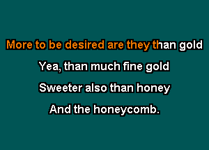 More to be desired are they than gold

Yea, than much f'me gold

Sweeter also than honey

And the honeycomb.