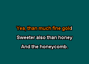 Yea, than much f'me gold

Sweeter also than honey

And the honeycomb.