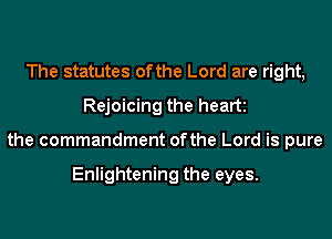 The statutes of the Lord are right,
Rejoicing the heart
the commandment ofthe Lord is pure

Enlightening the eyes.
