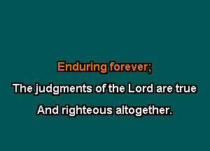 Enduring foreven

Thejudgments ofthe Lord are true

And righteous altogether.