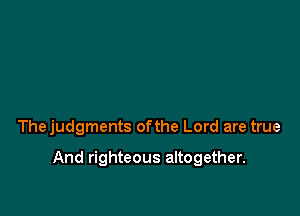 Thejudgments ofthe Lord are true

And righteous altogether.