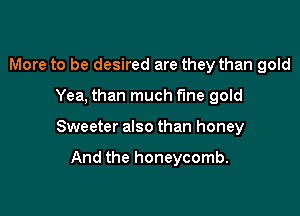 More to be desired are they than gold

Yea, than much f'me gold

Sweeter also than honey

And the honeycomb.