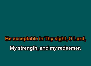 Be acceptable in Thy sight, 0 Lord,

My strength. and my redeemer.