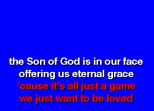 the Son of God is in our face
offering us eternal grace