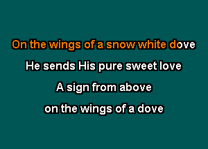 0n the wings of a snow white dove

He sends His pure sweet love

A sign from above

on the wings ofa dove