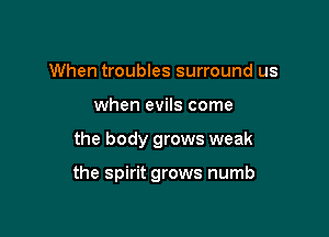 When troubles surround us
when evils come

the body grows weak

the spirit grows numb