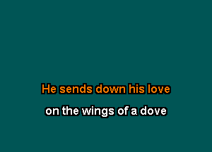 He sends down his love

on the wings ofa dove