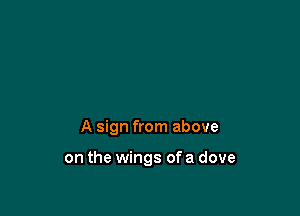 A sign from above

on the wings ofa dove