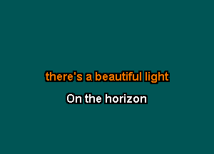 there's a beautiful light

On the horizon