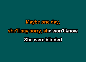 Maybe one day,

she'll say sorry, she won't know

She were blinded