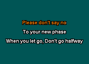 Please don't say no

To your new phase

When you let go, Don't go halfway