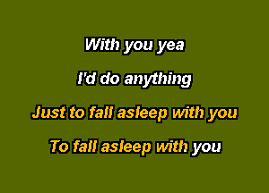 With you yea
I'd do anything

Just to fall asleep with you

To fall asleep with you