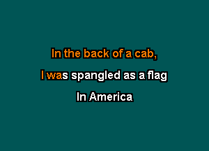 In the back ofa cab,

lwas Spangled as aflag

In America