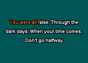 You were all false, Through the

dark days, When your time comes,

Don't go halfway