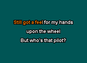 Still got a feel for my hands

upon the wheel

But who's that pilot?