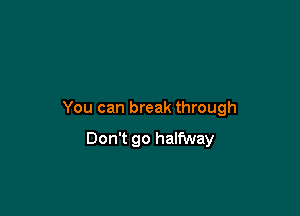 You can break through

Don't go halfway