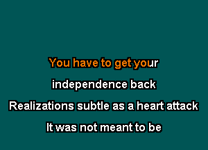 You have to get your

independence back
Realizations subtle as a heart attack

It was not meant to be