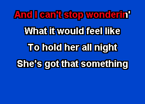 And I can't stop wonderin'
What it would feel like
To hold her all night

She's got that something