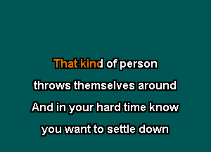 That kind of person

throws themselves around
And in your hard time know

you want to settle down