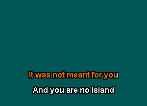 It was not meant for you

And you are no island