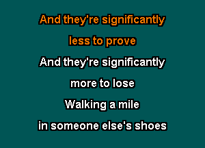 And they're significantly

less to prove

And they're significantly

more to lose
Walking a mile

in someone else's shoes