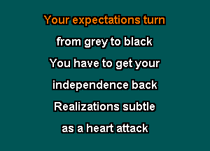 Your expectations turn

from grey to black

You have to get your

independence back
Realizations subtle

as a heart attack