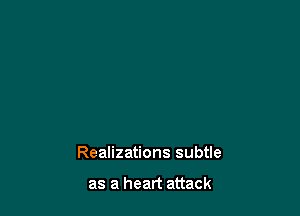 Realizations subtle

as a heart attack