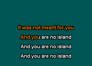 It was not meant for you

And you are no island
And you are no island

And you are no island