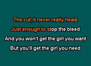 The cut, it never really heals
Just enough to stop the bleed
And you won't get the girl you want

But you'll get the girl you need