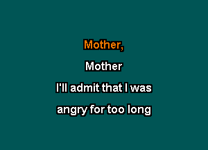 Mother,
Mother

I'll admit that I was

angry for too long