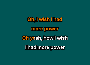 0h, lwish I had
more power

Oh yeah, how I wish

I had more power