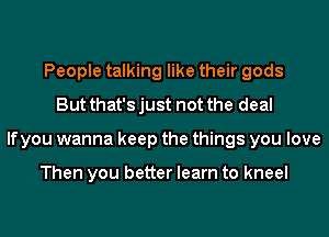 People talking like their gods
But that's just not the deal
lfyou wanna keep the things you love

Then you better learn to kneel