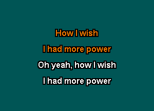 How I wish
lhad more power

Oh yeah, how I wish

I had more power